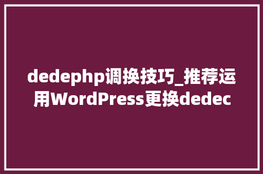 dedephp调换技巧_推荐运用WordPress更换dedecms避免被索赔风险