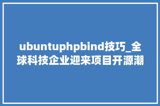 ubuntuphpbind技巧_全球科技企业迎来项目开源潮为RPA带来成本神往的平台故事