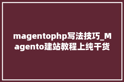magentophp写法技巧_Magento建站教程上纯干货分享