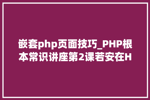 嵌套php页面技巧_PHP根本常识讲座第2课若安在HTML页面中嵌入PHP代码