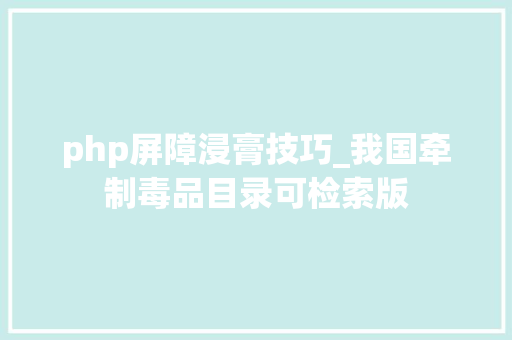 php屏障浸膏技巧_我国牵制毒品目录可检索版