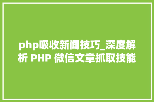 php吸收新闻技巧_深度解析 PHP 微信文章抓取技能高效获守信息的计策对象