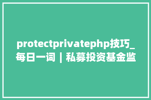 protectprivatephp技巧_每日一词∣私募投资基金监督治理条例 regulation on the supervision and administration of private investment funds