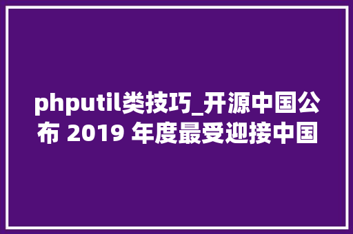 phputil类技巧_开源中国公布 2019 年度最受迎接中国开源软件