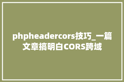 phpheadercors技巧_一篇文章搞明白CORS跨域