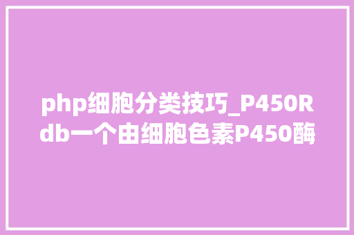 php细胞分类技巧_P450Rdb一个由细胞色素P450酶催化的人工整理的反应数据库