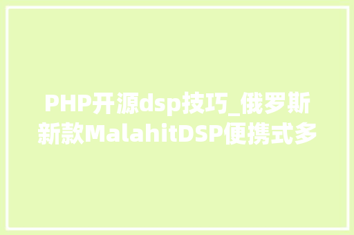 PHP开源dsp技巧_俄罗斯新款MalahitDSP便携式多合一宽带SDR接收器最新消息