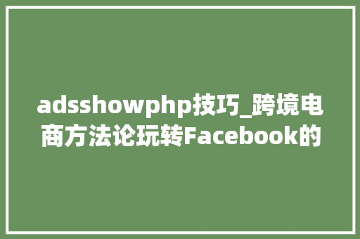 adsshowphp技巧_跨境电商方法论玩转Facebook的8种广告模式打动用户提高转化