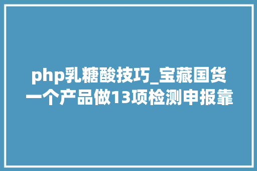 php乳糖酸技巧_宝藏国货一个产品做13项检测申报靠谱写在纸面上