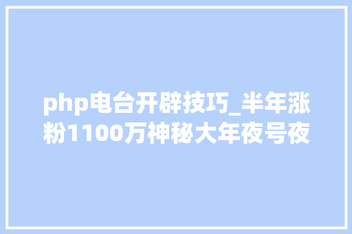 php电台开辟技巧_半年涨粉1100万神秘大年夜号夜听背后竟是把衣柜钻坏的汉子