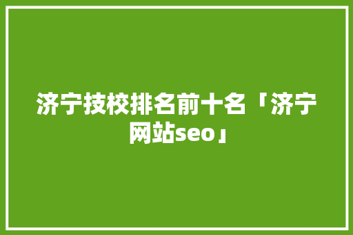 济宁技校排名前十名「济宁网站seo」
