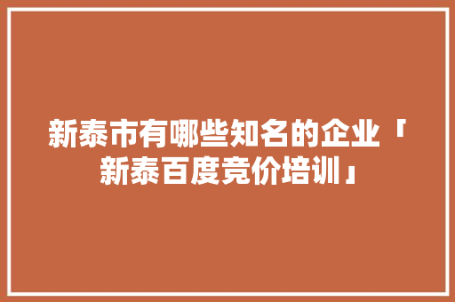 新泰市有哪些知名的企业「新泰百度竞价培训」