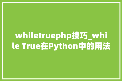 whiletruephp技巧_while True在Python中的用法具体介绍入门到精晓_new