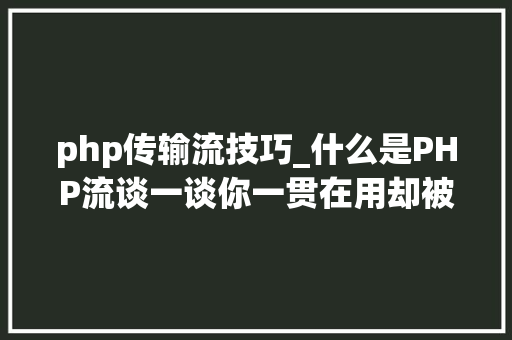php传输流技巧_什么是PHP流谈一谈你一贯在用却被你忽视的流