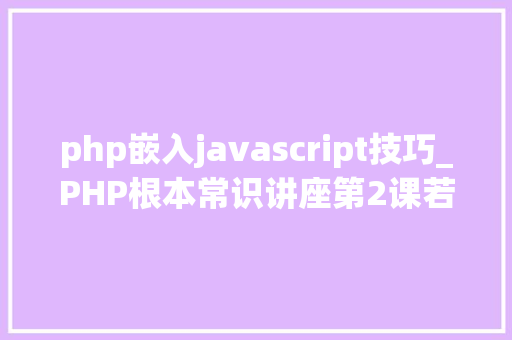 php嵌入javascript技巧_PHP根本常识讲座第2课若安在HTML页面中嵌入PHP代码