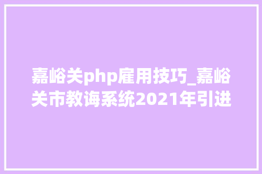 嘉峪关php雇用技巧_嘉峪关市教诲系统2021年引进高层次人才通知书记