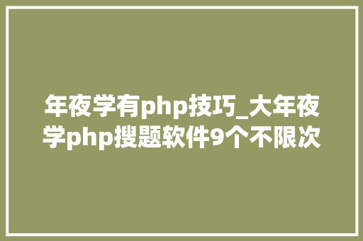年夜学有php技巧_大年夜学php搜题软件9个不限次的年夜众号和软件分享啦