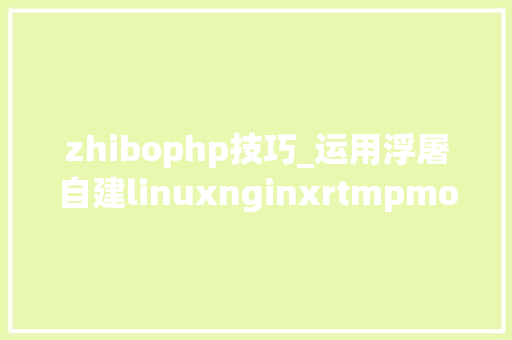 zhibophp技巧_运用浮屠自建linuxnginxrtmpmodule直播做事器的精确方法
