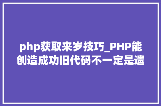 php获取来岁技巧_PHP能创造成功旧代码不一定是遗留代码
