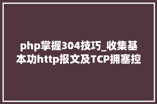 php掌握304技巧_收集基本功http报文及TCP拥塞控制机制