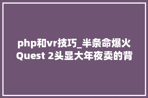 php和vr技巧_半条命爆火Quest 2头显大年夜卖的背后虚拟现实家当将走向何方