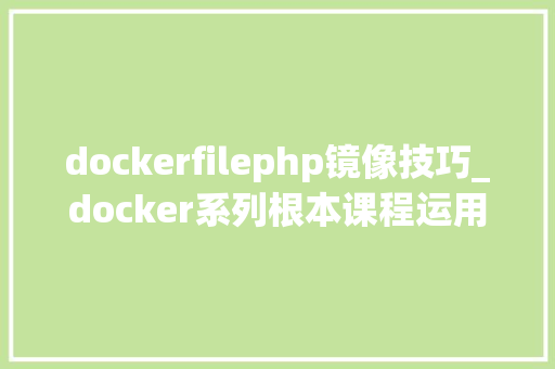 dockerfilephp镜像技巧_docker系列根本课程运用 Dockerfile 定制镜像