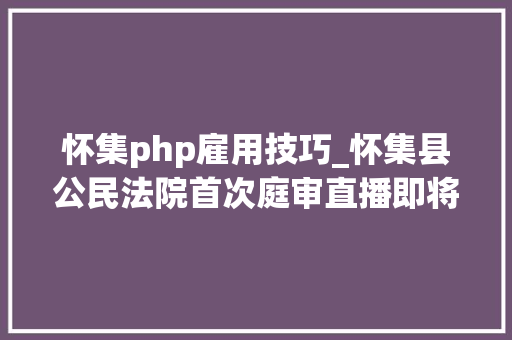 怀集php雇用技巧_怀集县公民法院首次庭审直播即将开始