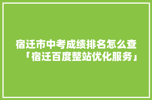 宿迁市中考成绩排名怎么查「宿迁百度整站优化服务」