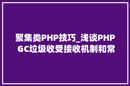 聚集类PHP技巧_浅谈PHP GC垃圾收受接收机制和常见运用办法