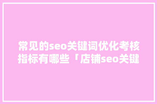 常见的seo关键词优化考核指标有哪些「店铺seo关键词优化方案」