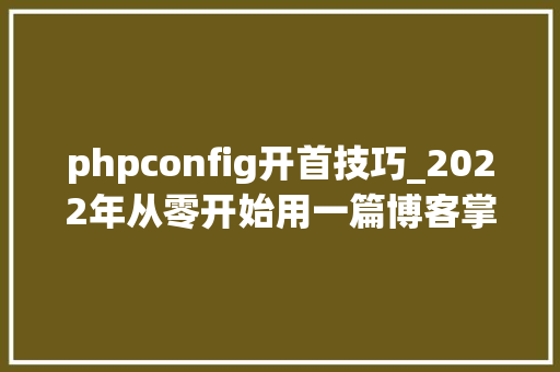 phpconfig开首技巧_2022年从零开始用一篇博客掌握 nginx 的初级设备