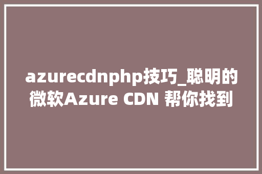 azurecdnphp技巧_聪明的微软Azure CDN 帮你找到云端捷径