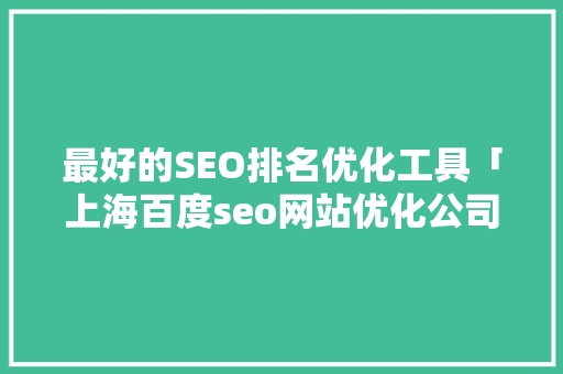最好的SEO排名优化工具「上海百度seo网站优化公司」