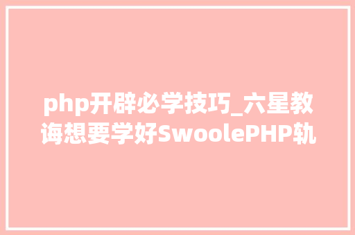 php开辟必学技巧_六星教诲想要学好SwoolePHP轨范员必做的几件事
