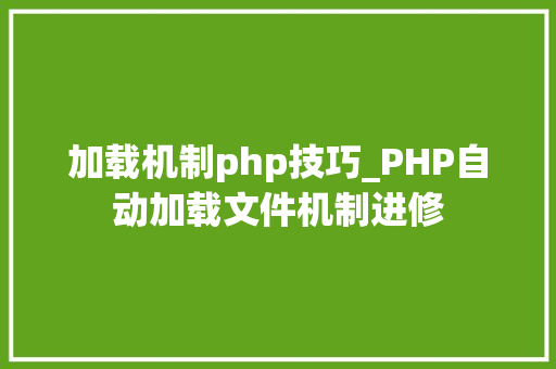 加载机制php技巧_PHP自动加载文件机制进修