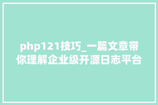 php121技巧_一篇文章带你理解企业级开源日志平台ELK的架构和搭建