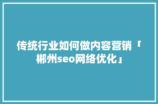 传统行业如何做内容营销「郴州seo网络优化」