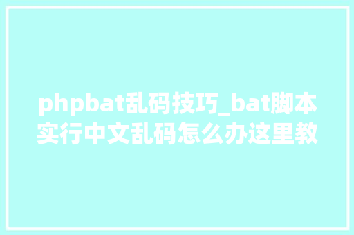 phpbat乱码技巧_bat脚本实行中文乱码怎么办这里教你怎么解决