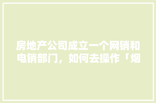 房地产公司成立一个网销和电销部门，如何去操作「烟台seo整站优化价格」
