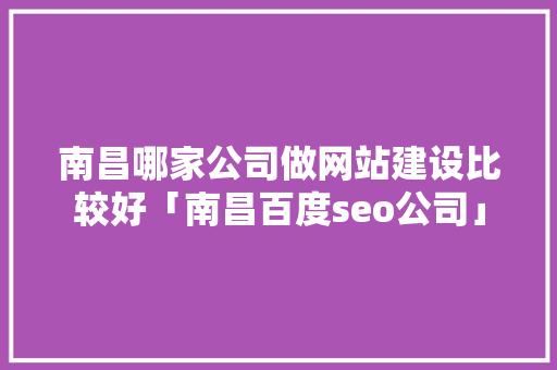 南昌哪家公司做网站建设比较好「南昌百度seo公司」