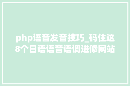 php语音发音技巧_码住这8个日语语音语调进修网站想说不好日语都难