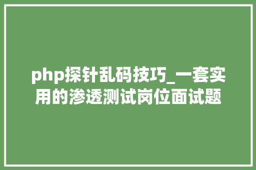 php探针乱码技巧_一套实用的渗透测试岗位面试题