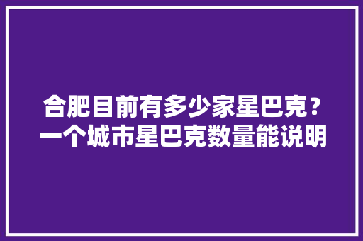 合肥目前有多少家星巴克？一个城市星巴克数量能说明什么「百度seo公司整站优化」