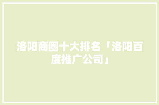 洛阳商圈十大排名「洛阳百度推广公司」