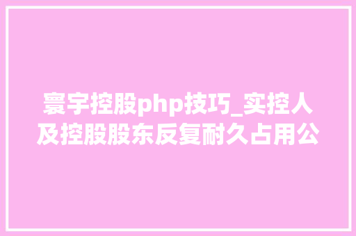 寰宇控股php技巧_实控人及控股股东反复耐久占用公司资金ST深天从公司利益最大年夜化角度出发公司暂未对其提起诉讼