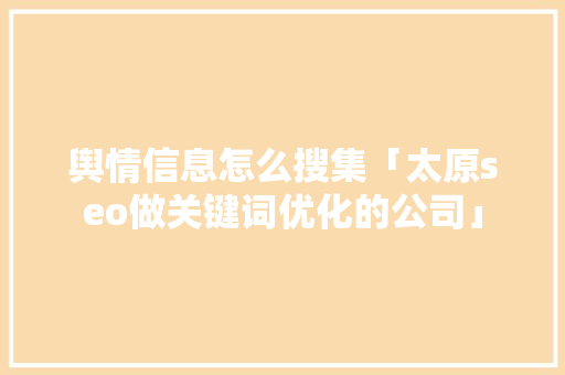 舆情信息怎么搜集「太原seo做关键词优化的公司」