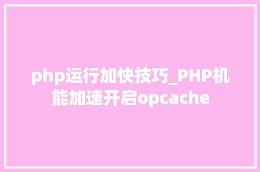 php运行加快技巧_PHP机能加速开启opcache