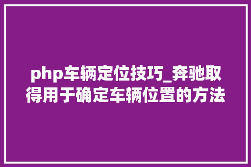 php车辆定位技巧_奔驰取得用于确定车辆位置的方法专利经由进程概率分析过滤掉落所有缺点信息确定具有完整性值的位置假设