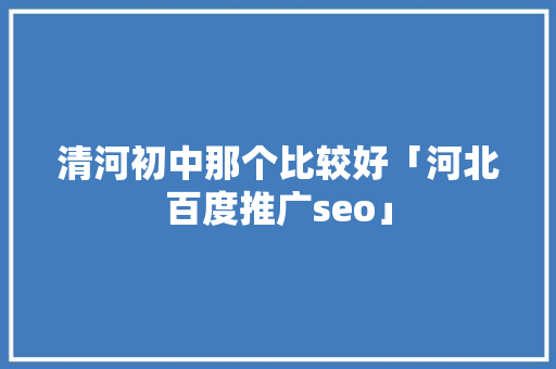 清河初中那个比较好「河北百度推广seo」