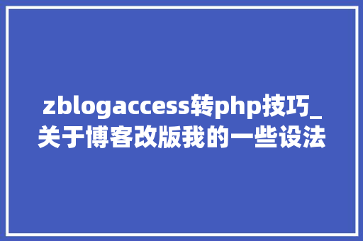 zblogaccess转php技巧_关于博客改版我的一些设法主张与初衷